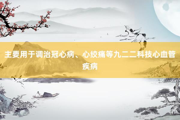 主要用于调治冠心病、心绞痛等九二二科技心血管疾病